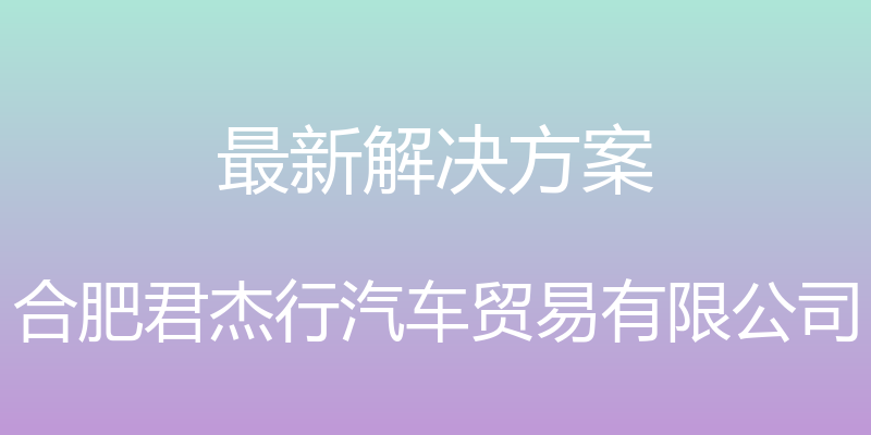 最新解决方案 - 合肥君杰行汽车贸易有限公司