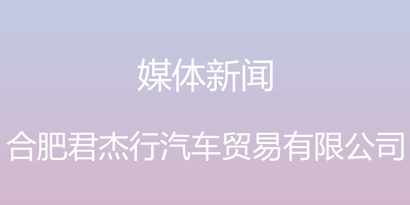 媒体新闻 - 合肥君杰行汽车贸易有限公司