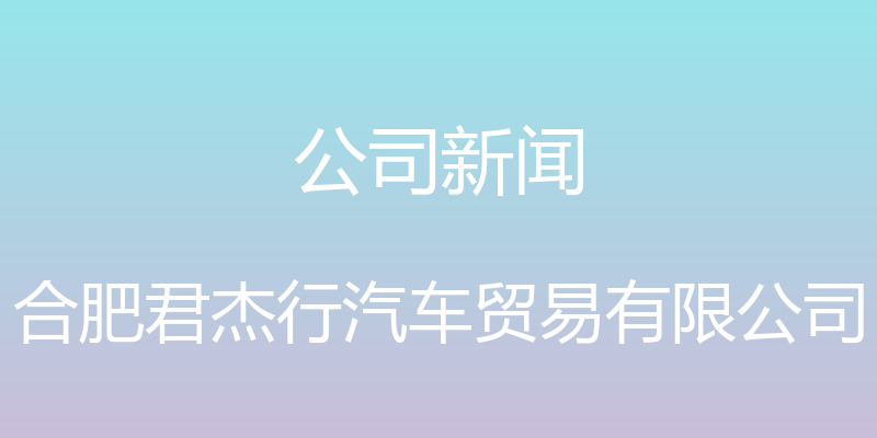 公司新闻 - 合肥君杰行汽车贸易有限公司