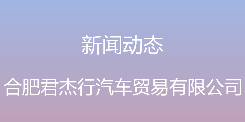 新闻动态 - 合肥君杰行汽车贸易有限公司